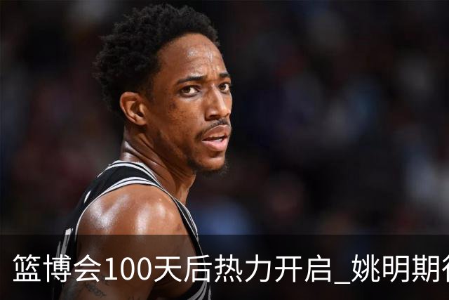 篮博会100天后热力开启 姚明期待开发新的快乐